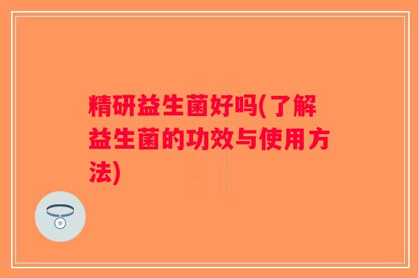 精研益生菌好吗(了解益生菌的功效与使用方法)