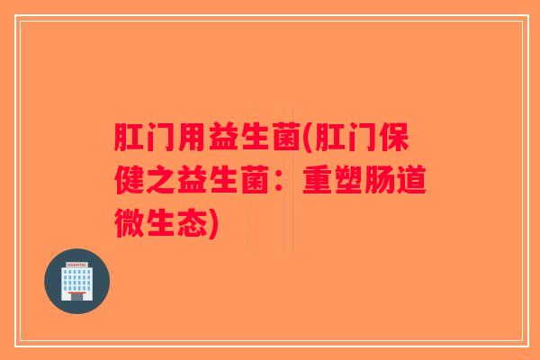 肛门用益生菌(肛门保健之益生菌：重塑肠道微生态)