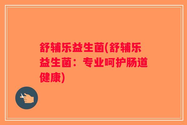 舒辅乐益生菌(舒辅乐益生菌:专业呵护肠道健康) 舒辅乐益生菌(舒辅乐益生菌:专业呵护肠道健康)