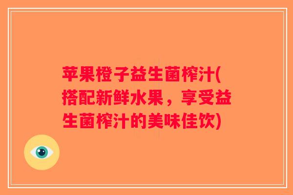 苹果橙子益生菌榨汁(搭配新鲜水果，享受益生菌榨汁的美味佳饮)