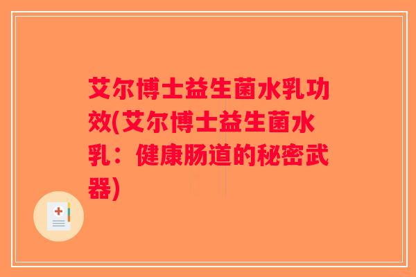 艾尔博士益生菌水乳功效(艾尔博士益生菌水乳:健康肠道的秘密武器) 艾尔博士益生菌水乳功效(艾尔博士益生菌水乳:健康肠道的秘密武器)