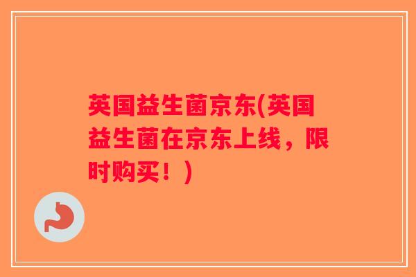英国益生菌京东(英国益生菌在京东上线，限时购买！)