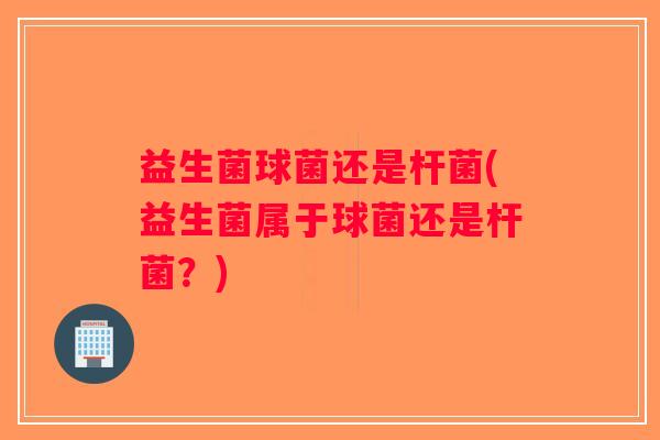 益生菌球菌还是杆菌(益生菌属于球菌还是杆菌？)