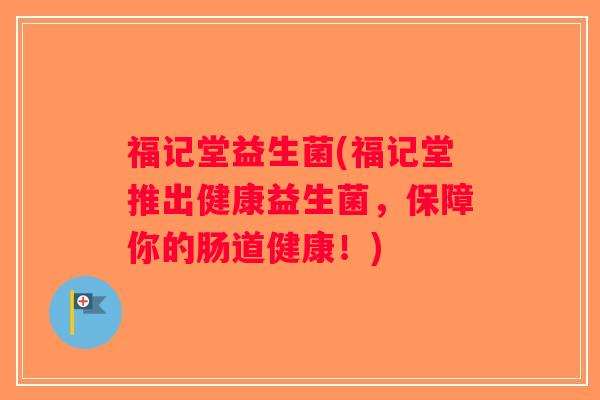 福记堂益生菌(福记堂推出健康益生菌，保障你的肠道健康！)