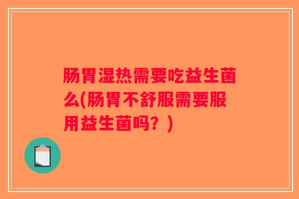 肠胃湿热需要吃益生菌么(肠胃不舒服需要服用益生菌吗？)