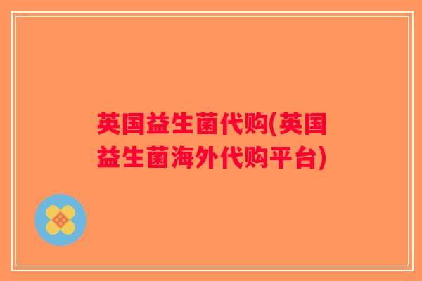 英国益生菌代购(英国益生菌海外代购平台)