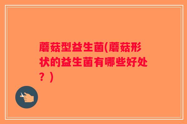 蘑菇型益生菌(蘑菇形状的益生菌有哪些好处？)