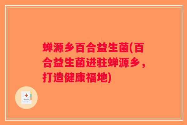蝉源乡百合益生菌(百合益生菌进驻蝉源乡,打造健康福地) 蝉源乡百合益生菌(百合益生菌进驻蝉源乡,打造健康福地)