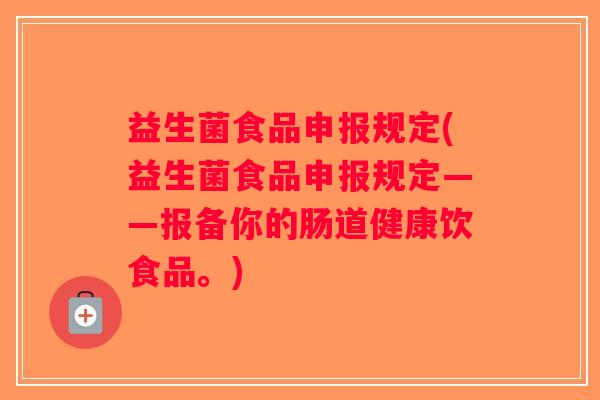 益生菌食品申报规定(益生菌食品申报规定——报备你的肠道健康饮食品。) 益生菌食品申报规定(益生菌食品申报规定——报备你的肠道健康饮食品。)