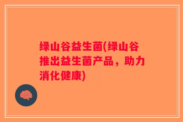绿山谷益生菌(绿山谷推出益生菌产品，助力消化健康)