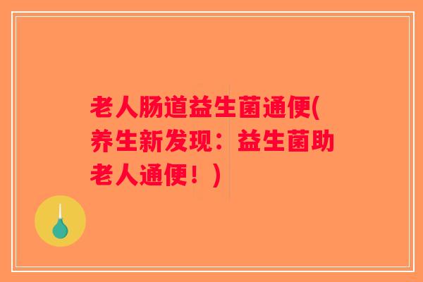 老人肠道益生菌通便(养生新发现：益生菌助老人通便！)