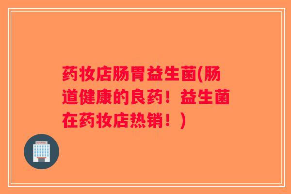 药妆店肠胃益生菌(肠道健康的良药！益生菌在药妆店热销！)