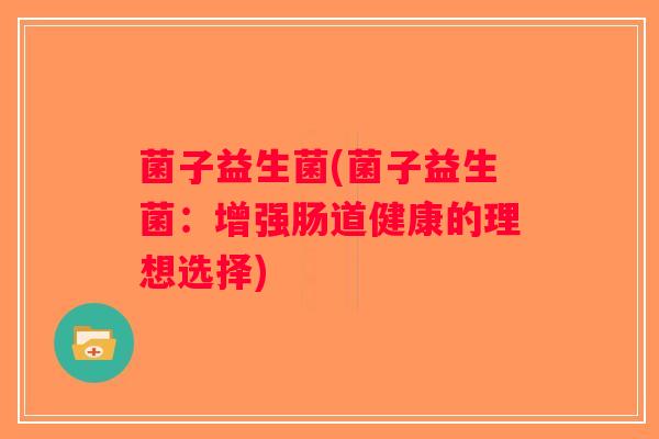 菌子益生菌(菌子益生菌：增强肠道健康的理想选择)