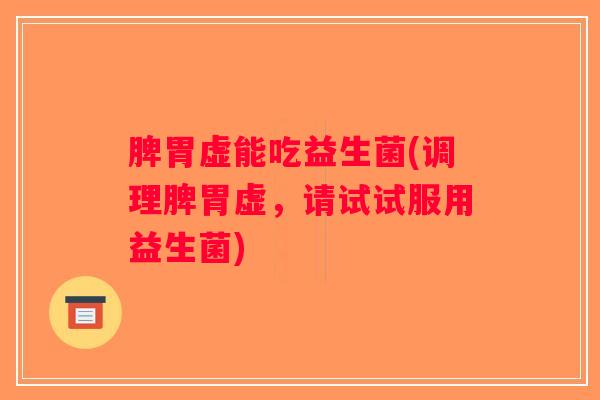 脾胃虚能吃益生菌(调理脾胃虚，请试试服用益生菌)
