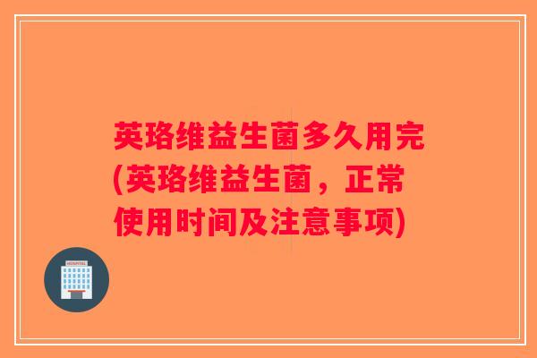 英珞维益生菌多久用完(英珞维益生菌，正常使用时间及注意事项)