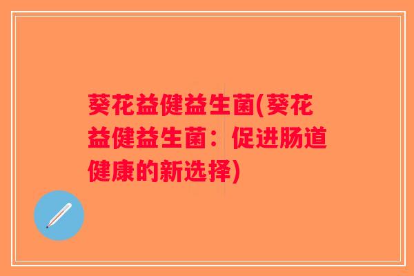 葵花益健益生菌(葵花益健益生菌:促进肠道健康的新选择) 葵花益健益生菌(葵花益健益生菌:促进肠道健康的新选择)