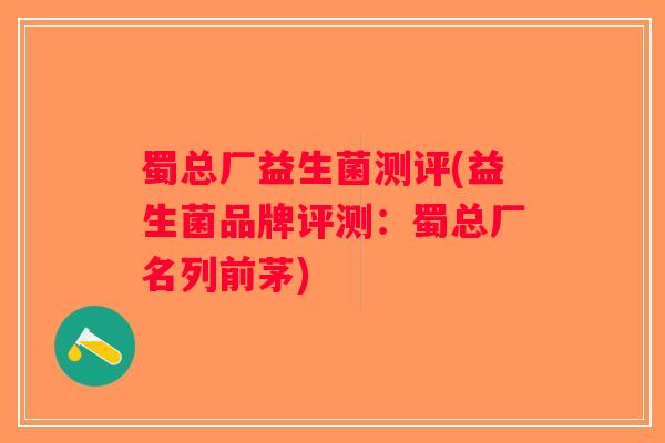 蜀总厂益生菌测评(益生菌品牌评测：蜀总厂名列前茅)
