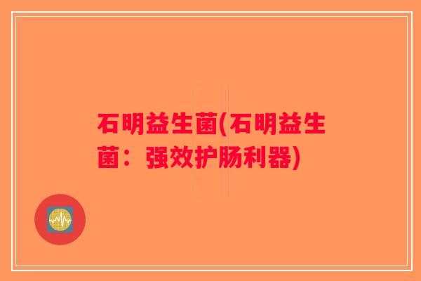 石明益生菌(石明益生菌：强效护肠利器)