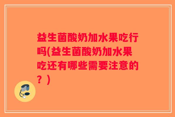 益生菌酸奶加水果吃行吗(益生菌酸奶加水果吃还有哪些需要注意的?) 益生菌酸奶加水果吃行吗(益生菌酸奶加水果吃还有哪些需要注意的?)