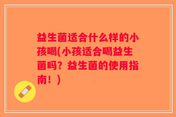 益生菌适合什么样的小孩喝(小孩适合喝益生菌吗？益生菌的使用指南！)