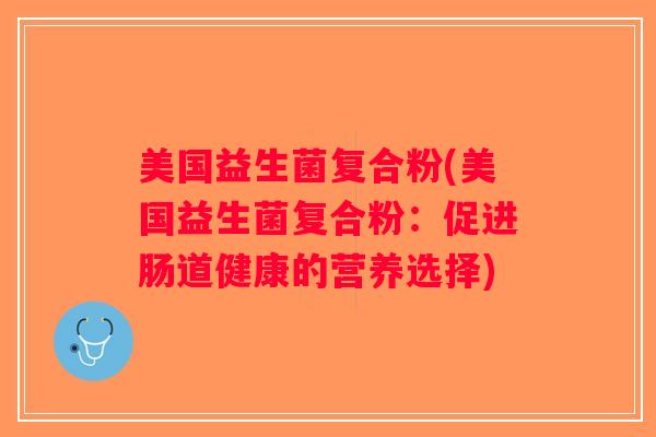 美国益生菌复合粉(美国益生菌复合粉：促进肠道健康的营养选择)