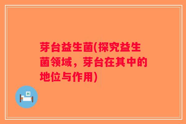 芽台益生菌(探究益生菌领域，芽台在其中的地位与作用)