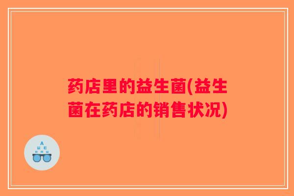 药店里的益生菌(益生菌在药店的销售状况) 药店里的益生菌(益生菌在药店的销售状况)
