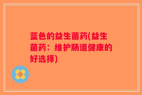 蓝色的益生菌药(益生菌药：维护肠道健康的好选择)