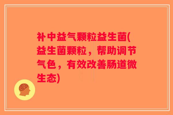 补中益气颗粒益生菌(益生菌颗粒，帮助调节气色，有效改善肠道微生态)
