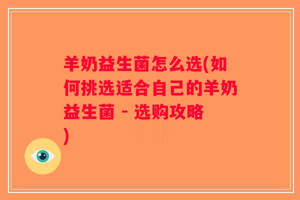 羊奶益生菌怎么选(如何挑选适合自己的羊奶益生菌 - 选购攻略)