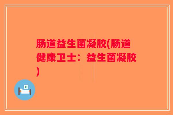 肠道益生菌凝胶(肠道健康卫士：益生菌凝胶)