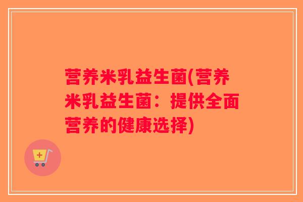 营养米乳益生菌(营养米乳益生菌：提供全面营养的健康选择)