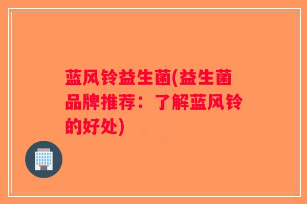 蓝风铃益生菌(益生菌品牌推荐：了解蓝风铃的好处)