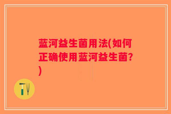 蓝河益生菌用法(如何正确使用蓝河益生菌？)