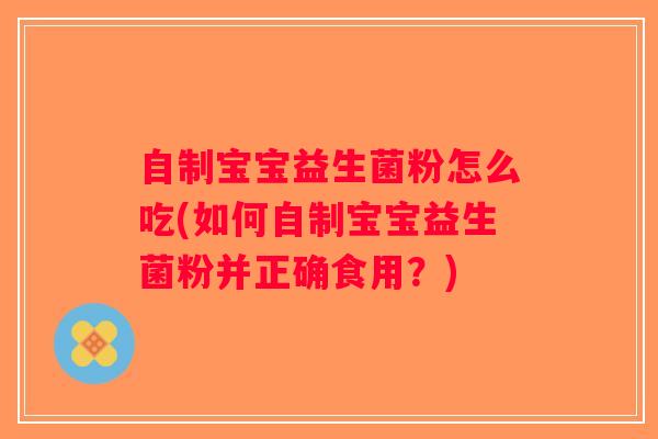 自制宝宝益生菌粉怎么吃(如何自制宝宝益生菌粉并正确食用？)