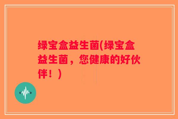 绿宝盒益生菌(绿宝盒益生菌,您健康的好伙伴!) 绿宝盒益生菌(绿宝盒益生菌,您健康的好伙伴!)