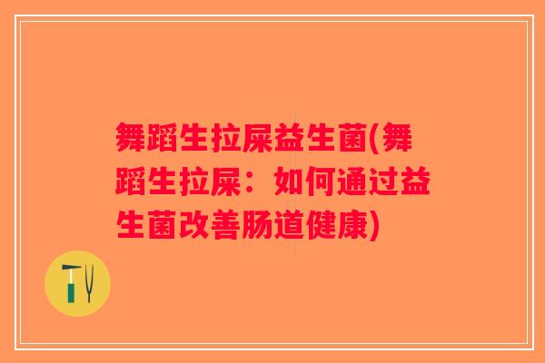舞蹈生拉屎益生菌(舞蹈生拉屎:如何通过益生菌改善肠道健康) 舞蹈生拉屎益生菌(舞蹈生拉屎:如何通过益生菌改善肠道健康)