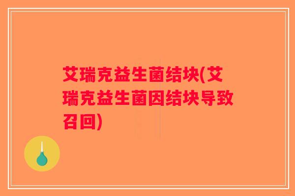 艾瑞克益生菌结块(艾瑞克益生菌因结块导致召回)