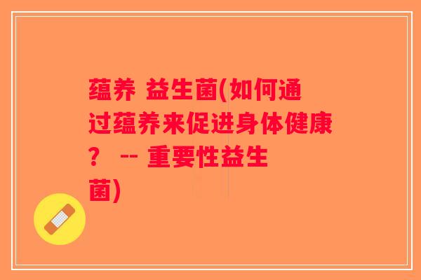 蕴养 益生菌(如何通过蕴养来促进身体健康？ -- 重要性益生菌)