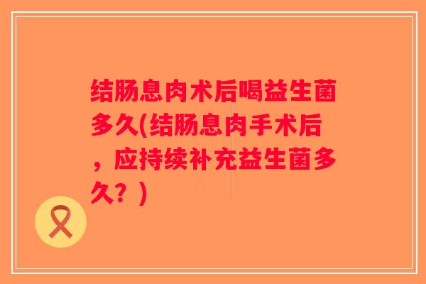 结肠息肉术后喝益生菌多久(结肠息肉手术后,应持续补充益生菌多久?) 结肠息肉术后喝益生菌多久(结肠息肉手术后,应持续补充益生菌多久?)