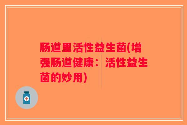 肠道里活性益生菌(增强肠道健康：活性益生菌的妙用)