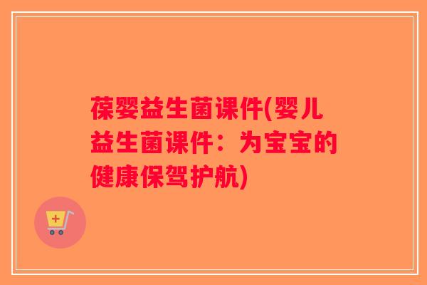 葆婴益生菌课件(婴儿益生菌课件：为宝宝的健康保驾护航)