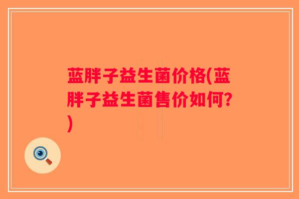 蓝胖子益生菌价格(蓝胖子益生菌售价如何？)