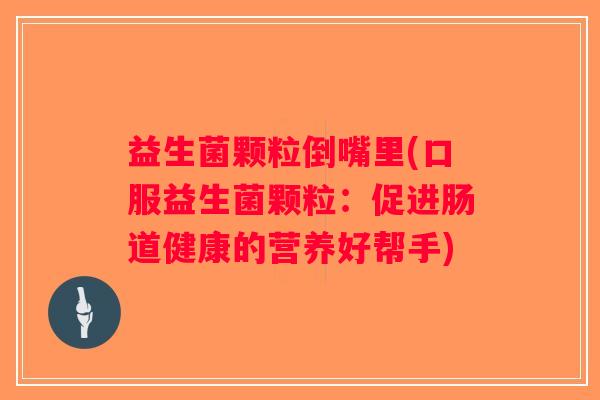 益生菌颗粒倒嘴里(口服益生菌颗粒:促进肠道健康的营养好帮手) 益生菌颗粒倒嘴里(口服益生菌颗粒:促进肠道健康的营养好帮手)