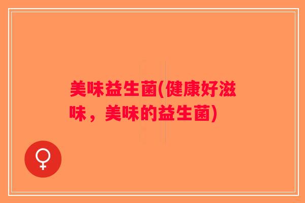 美味益生菌(健康好滋味，美味的益生菌)