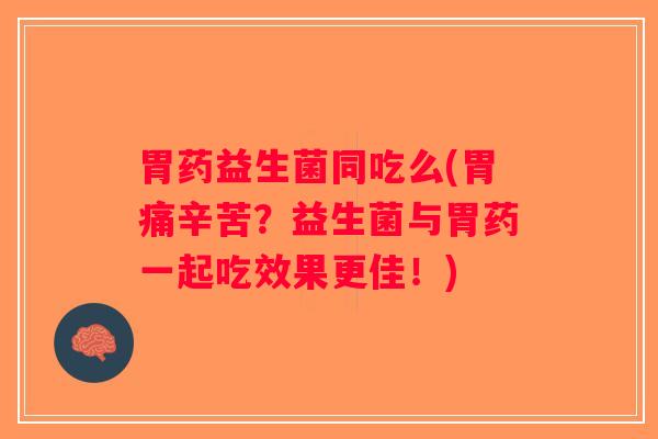 胃药益生菌同吃么(胃痛辛苦？益生菌与胃药一起吃效果更佳！)