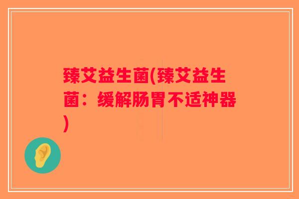 臻艾益生菌(臻艾益生菌：缓解肠胃不适神器)