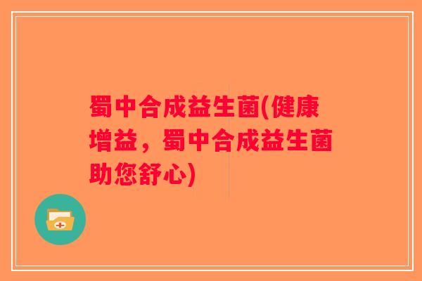 蜀中合成益生菌(健康增益，蜀中合成益生菌助您舒心)