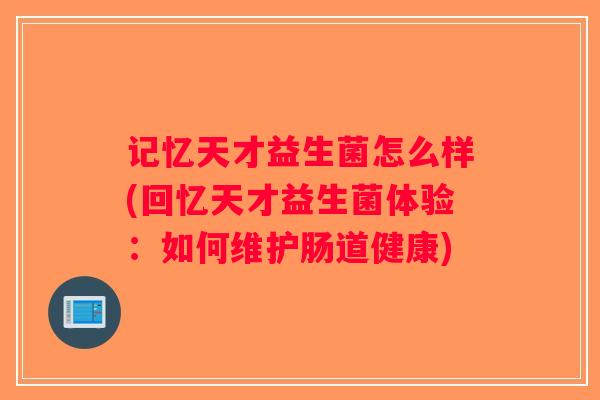 记忆天才益生菌怎么样(回忆天才益生菌体验:如何维护肠道健康) 记忆天才益生菌怎么样(回忆天才益生菌体验:如何维护肠道健康)