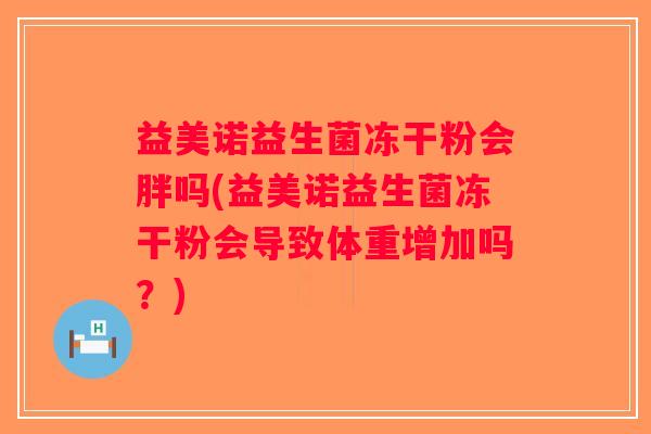 益美诺益生菌冻干粉会胖吗(益美诺益生菌冻干粉会导致体重增加吗?) 益美诺益生菌冻干粉会胖吗(益美诺益生菌冻干粉会导致体重增加吗?)